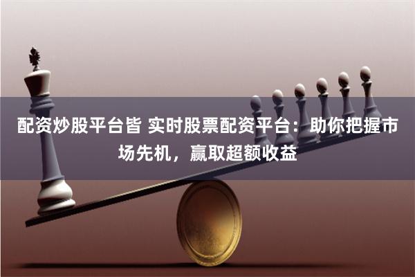 配資炒股平臺皆 實時股票配資平臺：助你把握市場先機，贏取超額收益